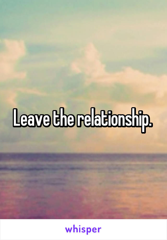 Leave the relationship. 