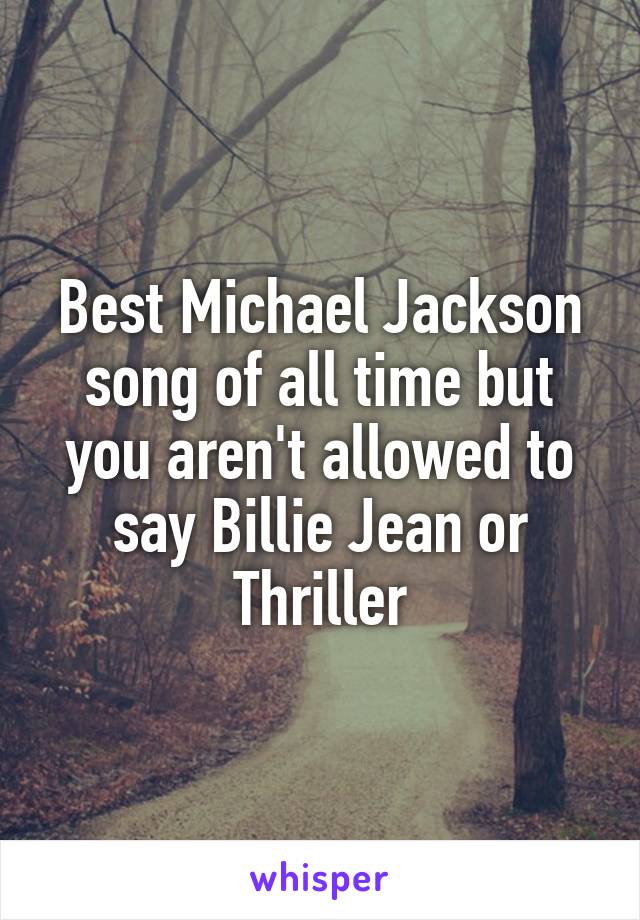 Best Michael Jackson song of all time but you aren't allowed to say Billie Jean or Thriller