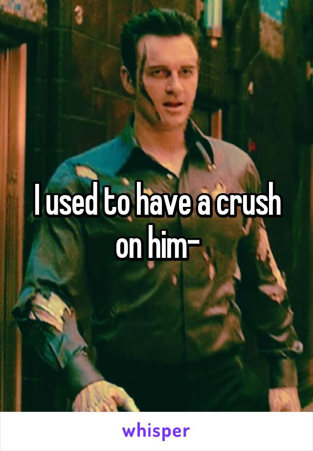 I used to have a crush on him-