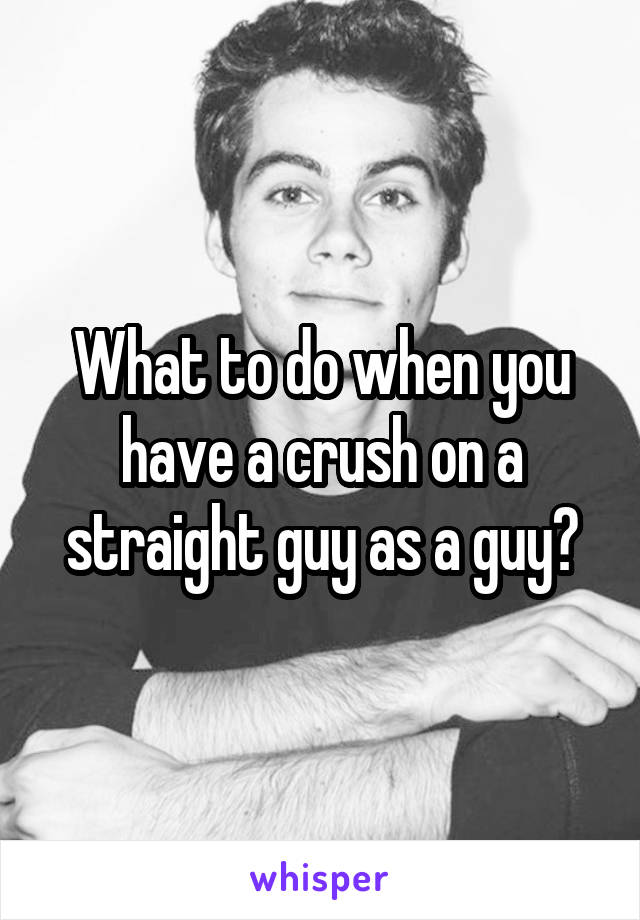 What to do when you have a crush on a straight guy as a guy?