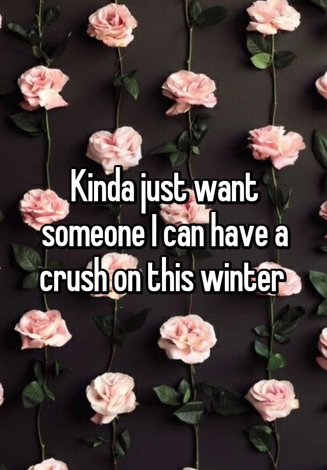 Kinda just want someone I can have a crush on this winter 