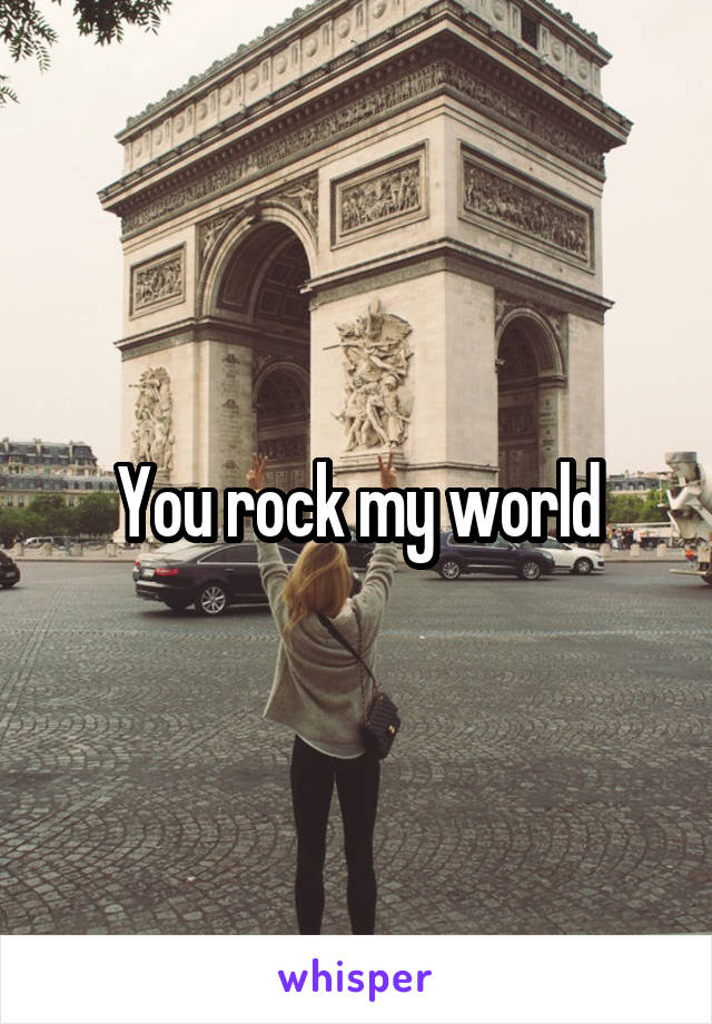 You rock my world