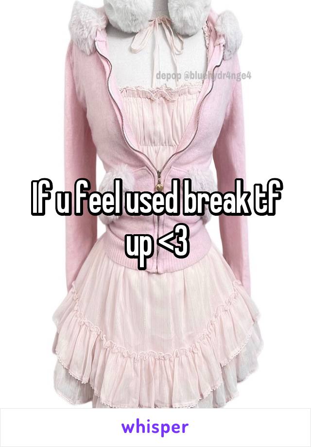 If u feel used break tf up <3