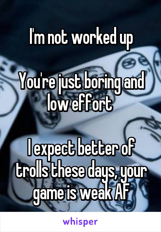 I'm not worked up

You're just boring and low effort 

I expect better of trolls these days, your game is weak AF