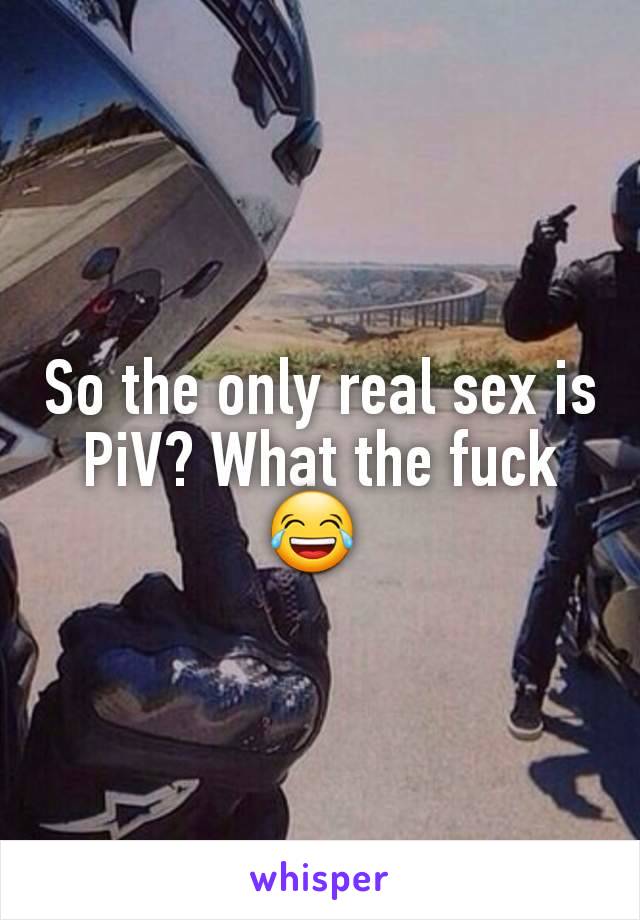 So the only real sex is PiV? What the fuck 😂 