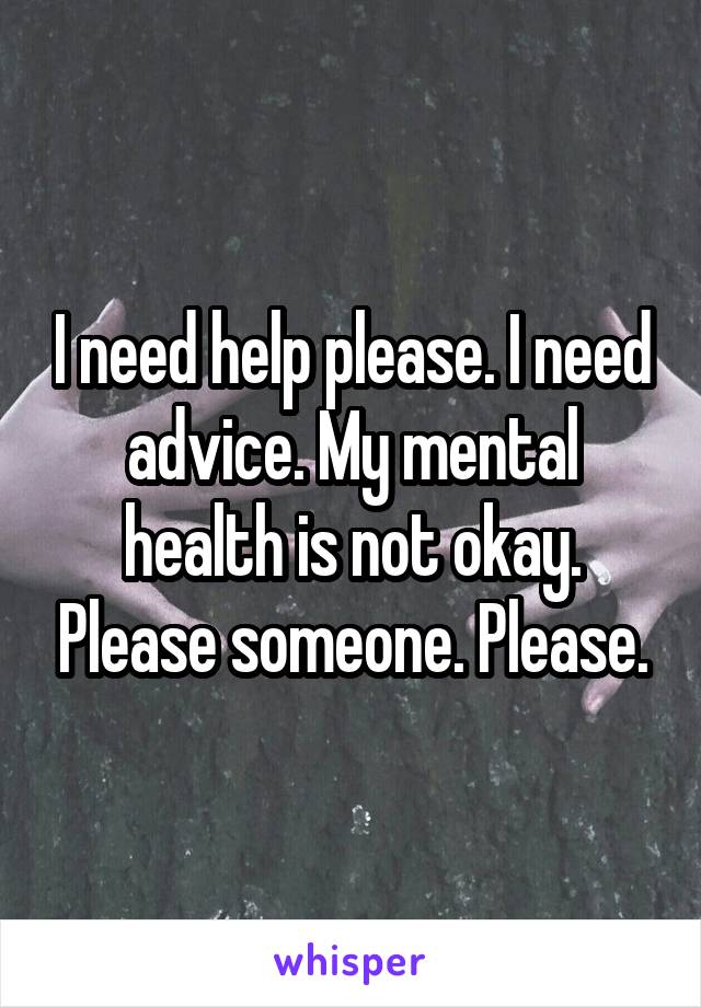 I need help please. I need advice. My mental health is not okay. Please someone. Please.