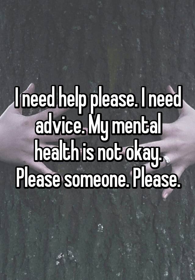 I need help please. I need advice. My mental health is not okay. Please someone. Please.