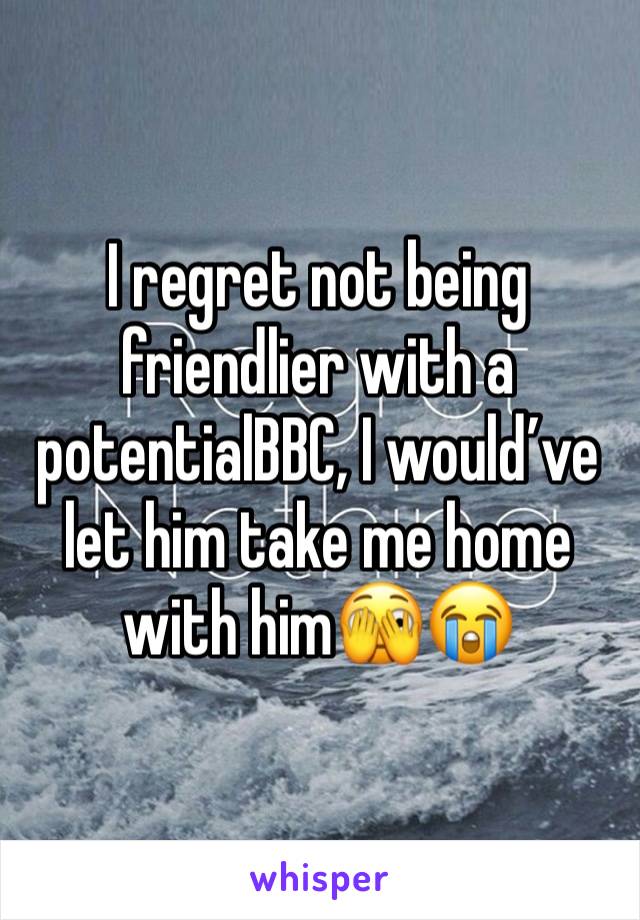 I regret not being friendlier with a potentialBBC, I would’ve let him take me home with him🫣😭