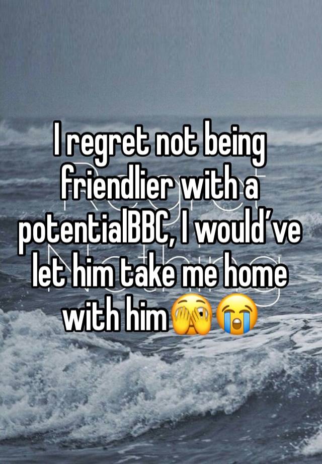 I regret not being friendlier with a potentialBBC, I would’ve let him take me home with him🫣😭