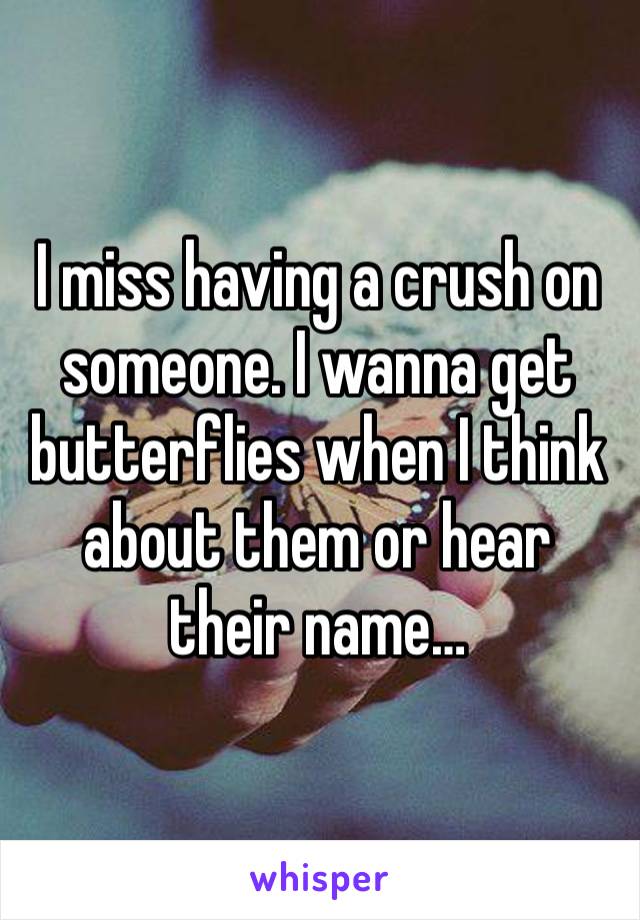 I miss having a crush on someone. I wanna get butterflies when I think about them or hear their name…