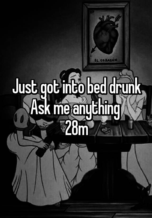 Just got into bed drunk
Ask me anything 
28m