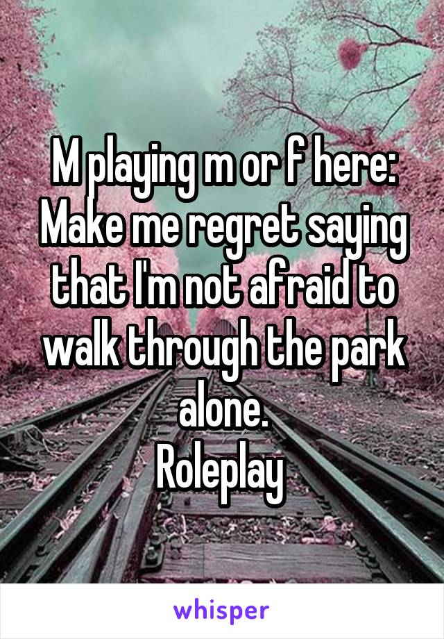 M playing m or f here:
Make me regret saying that I'm not afraid to walk through the park alone.
Roleplay 