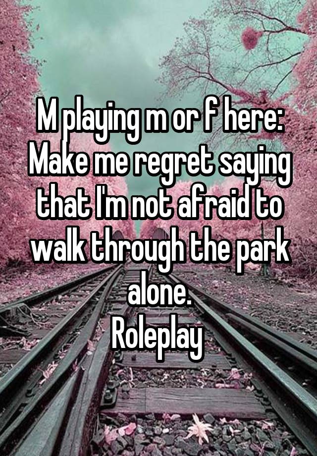 M playing m or f here:
Make me regret saying that I'm not afraid to walk through the park alone.
Roleplay 