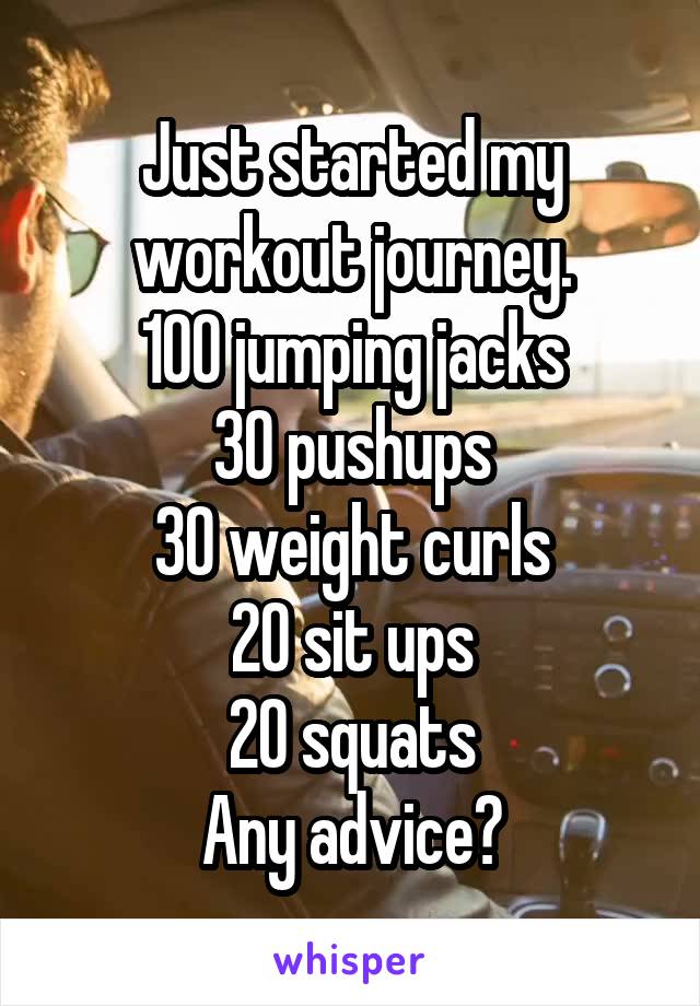 Just started my workout journey.
100 jumping jacks
30 pushups
30 weight curls
20 sit ups
20 squats
Any advice?