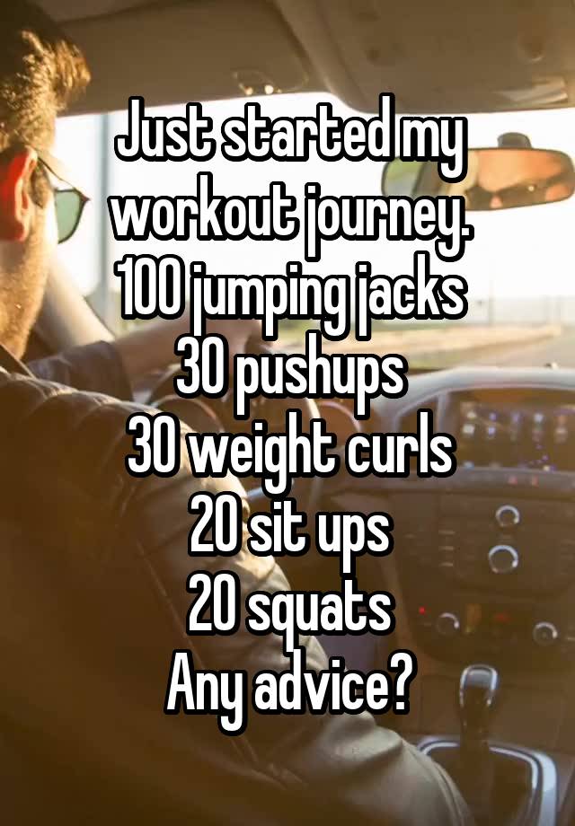 Just started my workout journey.
100 jumping jacks
30 pushups
30 weight curls
20 sit ups
20 squats
Any advice?