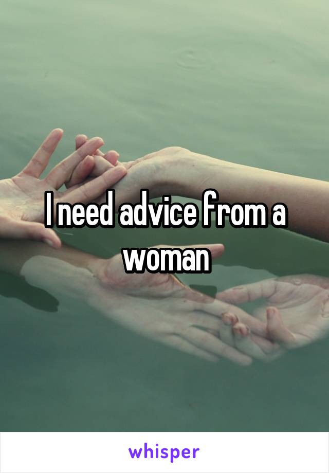 I need advice from a woman