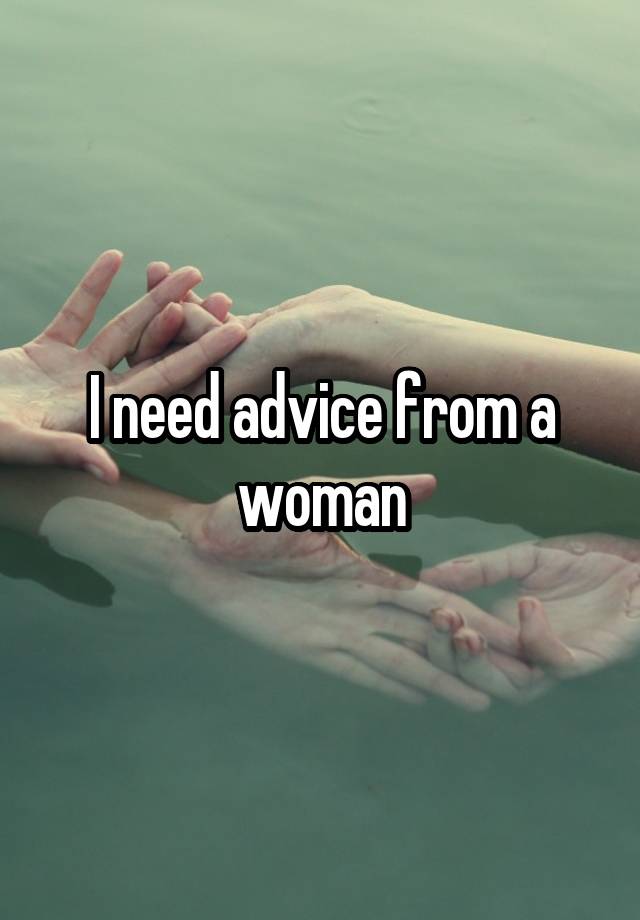 I need advice from a woman