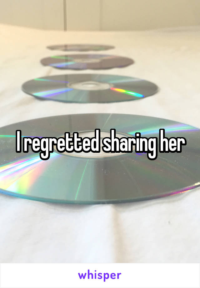 I regretted sharing her