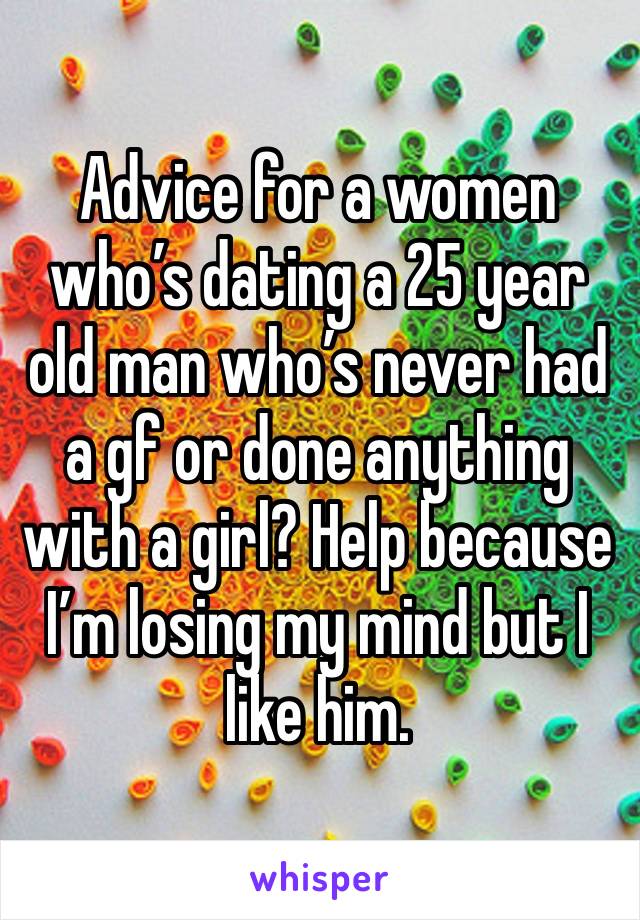 Advice for a women who’s dating a 25 year old man who’s never had a gf or done anything with a girl? Help because I’m losing my mind but I like him.