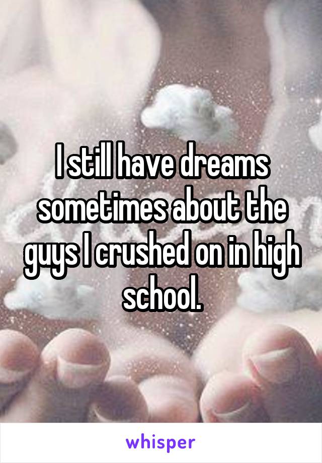 I still have dreams sometimes about the guys I crushed on in high school.