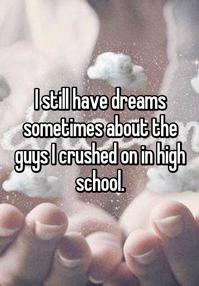 I still have dreams sometimes about the guys I crushed on in high school.