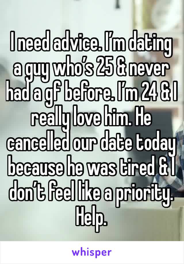 I need advice. I’m dating a guy who’s 25 & never had a gf before. I’m 24 & I really love him. He cancelled our date today because he was tired & I don’t feel like a priority. Help.