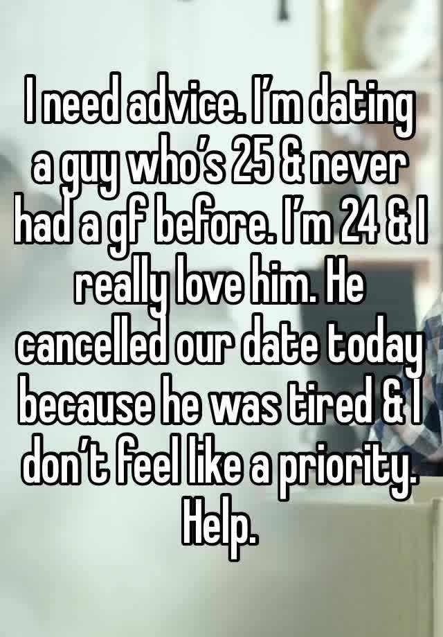 I need advice. I’m dating a guy who’s 25 & never had a gf before. I’m 24 & I really love him. He cancelled our date today because he was tired & I don’t feel like a priority. Help.