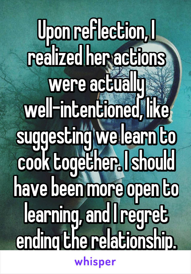 Upon reflection, I realized her actions were actually well-intentioned, like suggesting we learn to cook together. I should have been more open to learning, and I regret ending the relationship.