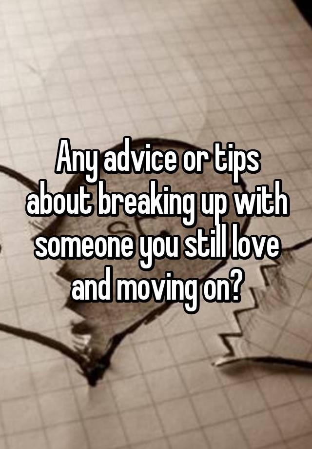 Any advice or tips about breaking up with someone you still love and moving on?