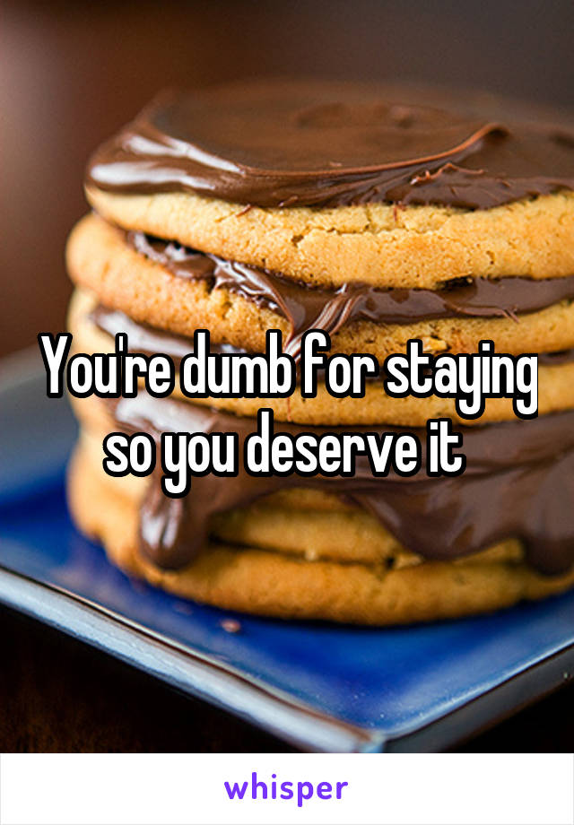 You're dumb for staying so you deserve it 