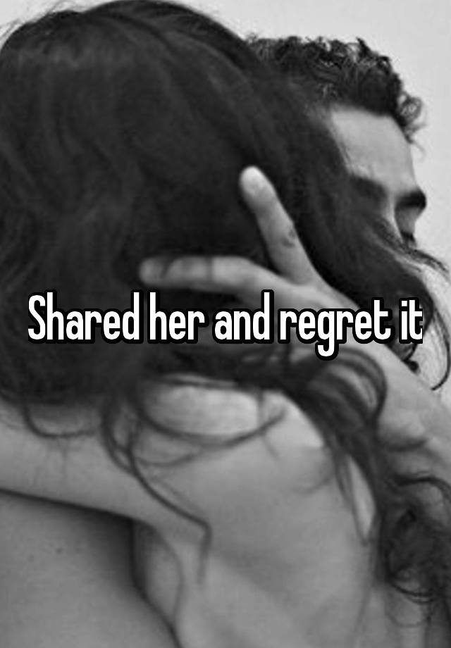 Shared her and regret it