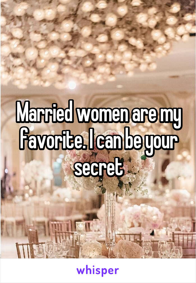 Married women are my favorite. I can be your secret