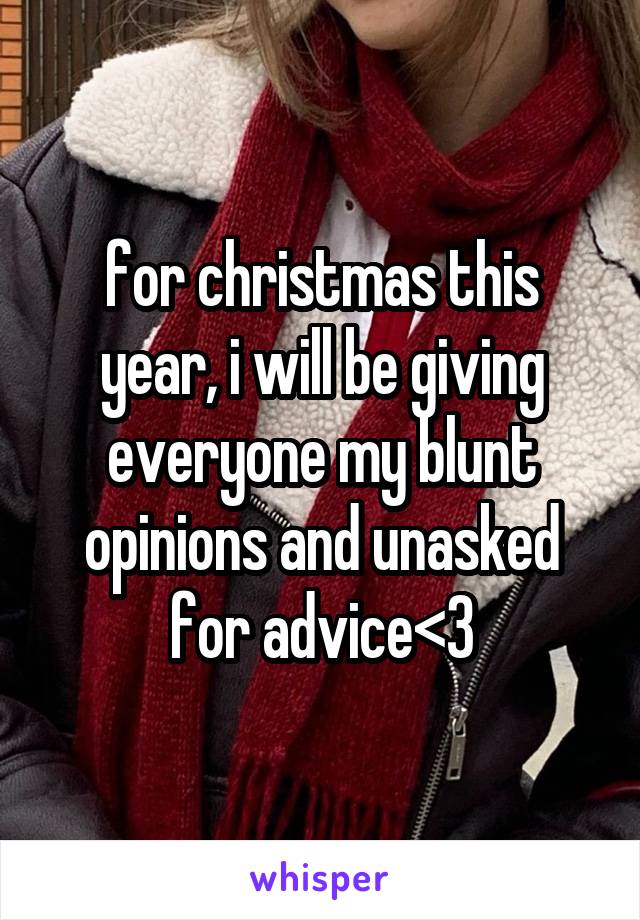 for christmas this year, i will be giving everyone my blunt opinions and unasked for advice<3