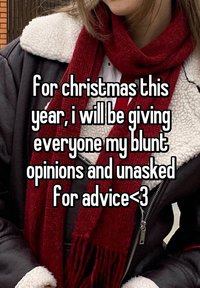 for christmas this year, i will be giving everyone my blunt opinions and unasked for advice<3