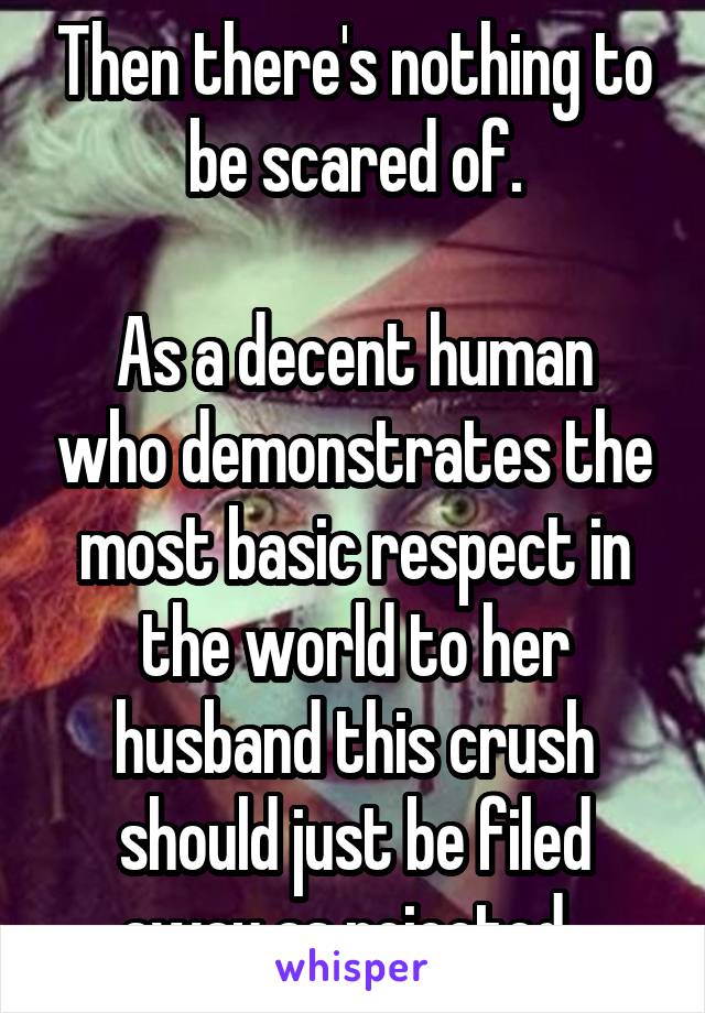 Then there's nothing to be scared of.

As a decent human who demonstrates the most basic respect in the world to her husband this crush should just be filed away as rejected. 