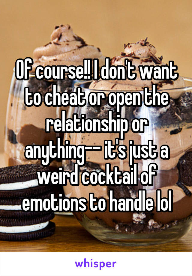 Of course!! I don't want to cheat or open the relationship or anything-- it's just a weird cocktail of emotions to handle lol