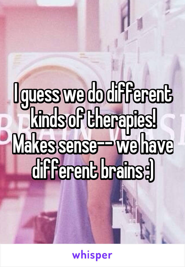 I guess we do different kinds of therapies! Makes sense-- we have different brains :)