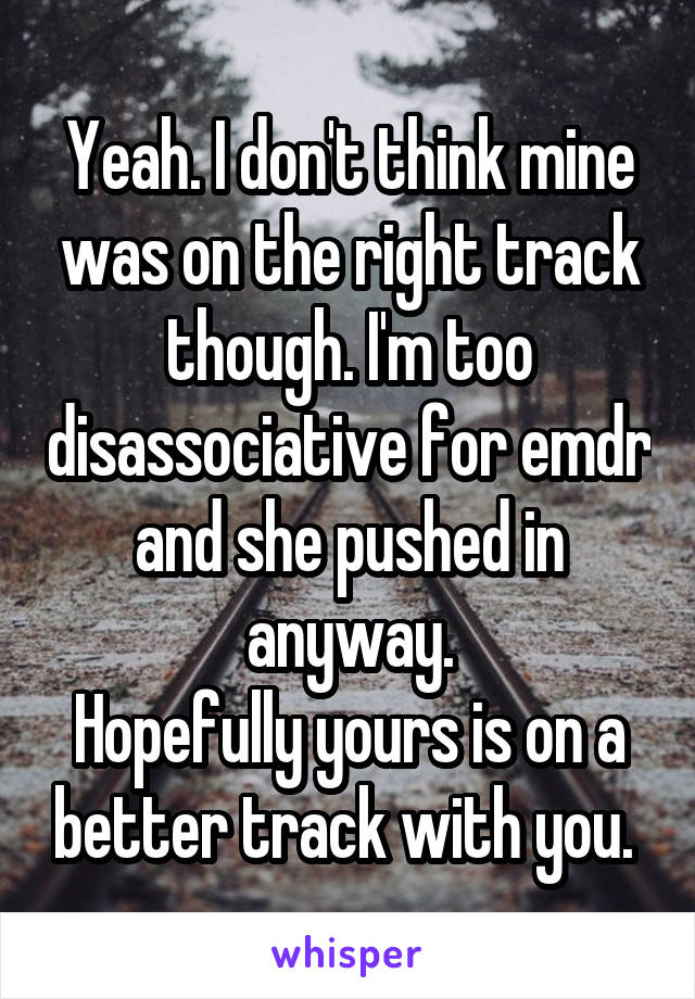 Yeah. I don't think mine was on the right track though. I'm too disassociative for emdr and she pushed in anyway.
Hopefully yours is on a better track with you. 