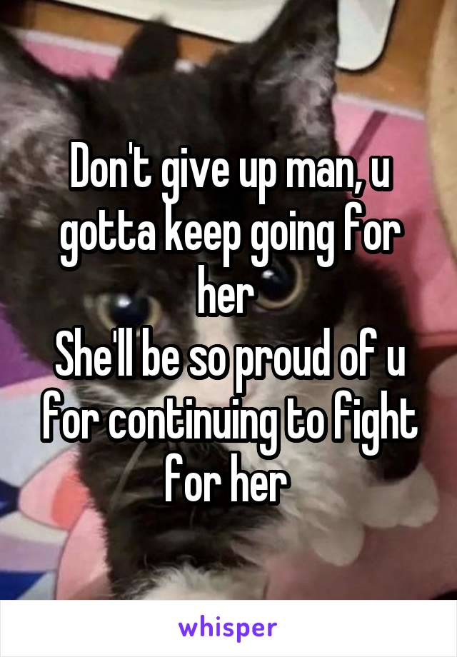 Don't give up man, u gotta keep going for her 
She'll be so proud of u for continuing to fight for her 