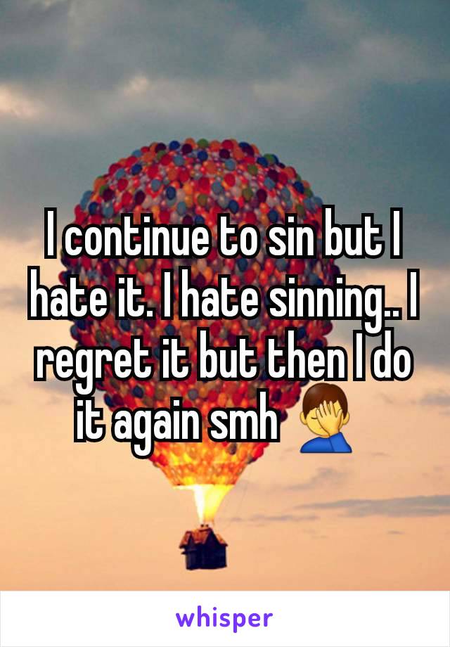 I continue to sin but I hate it. I hate sinning.. I regret it but then I do it again smh 🤦‍♂️ 