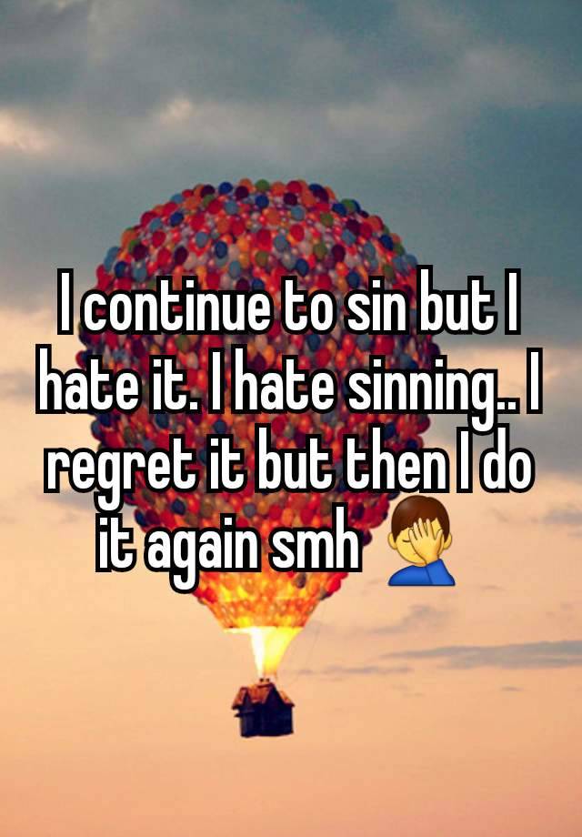 I continue to sin but I hate it. I hate sinning.. I regret it but then I do it again smh 🤦‍♂️ 