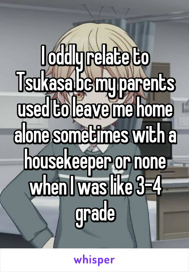 I oddly relate to Tsukasa bc my parents used to leave me home alone sometimes with a housekeeper or none when I was like 3-4 grade