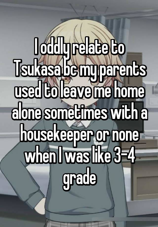 I oddly relate to Tsukasa bc my parents used to leave me home alone sometimes with a housekeeper or none when I was like 3-4 grade