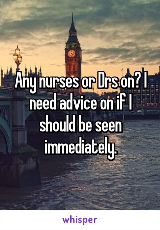 Any nurses or Drs on? I need advice on if I should be seen immediately.