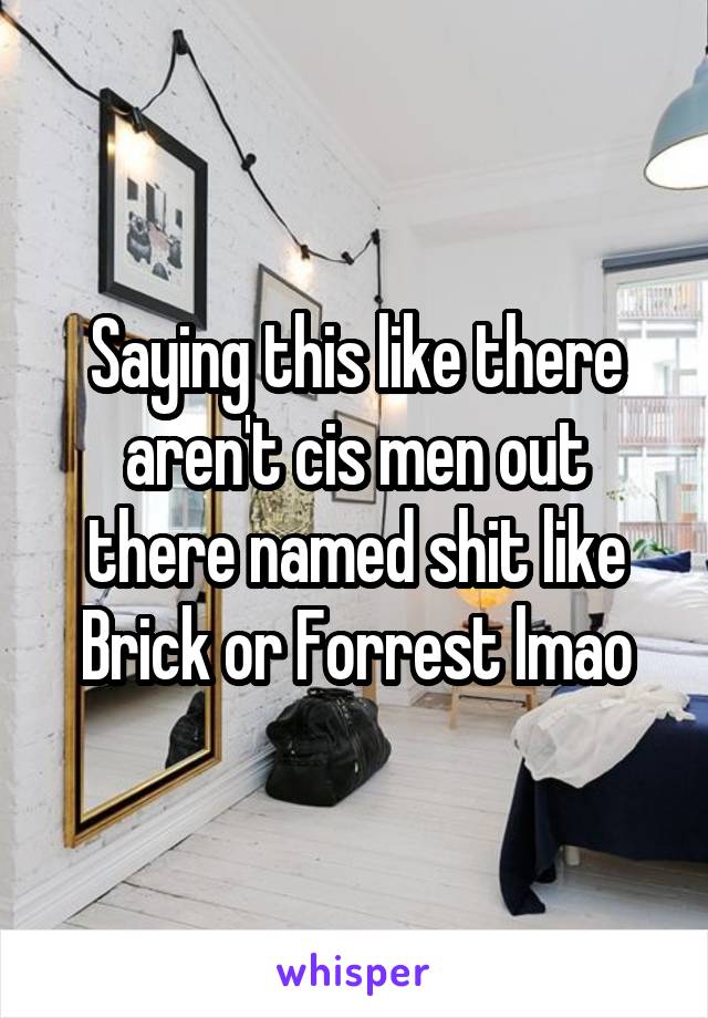 Saying this like there aren't cis men out there named shit like Brick or Forrest lmao