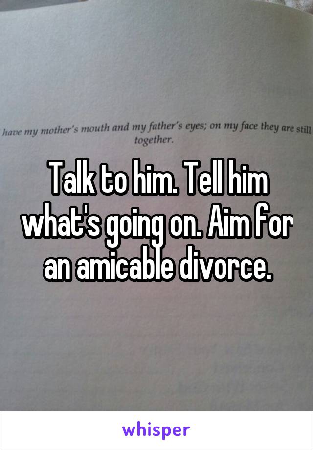 Talk to him. Tell him what's going on. Aim for an amicable divorce.