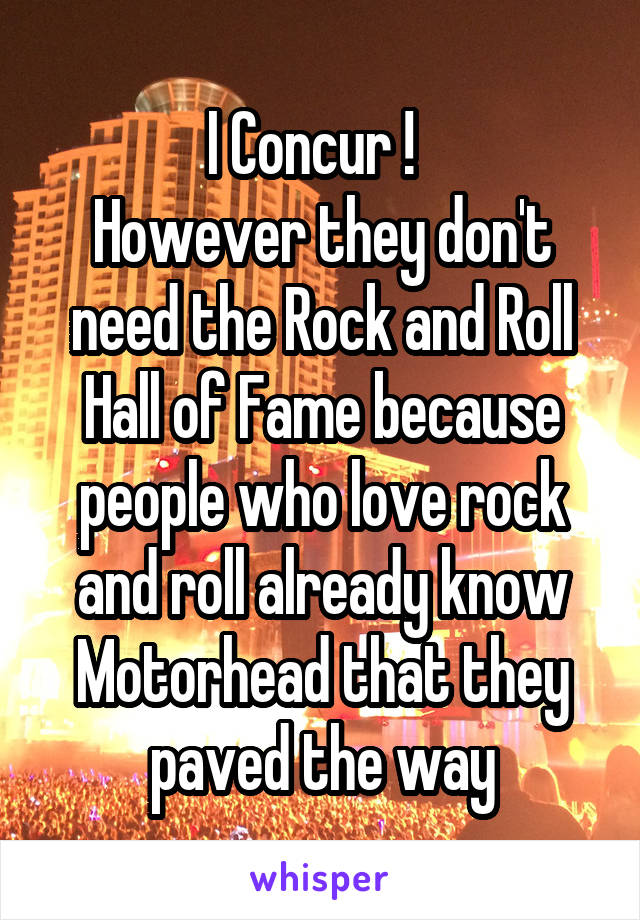 I Concur !  
However they don't need the Rock and Roll Hall of Fame because people who love rock and roll already know Motorhead that they paved the way