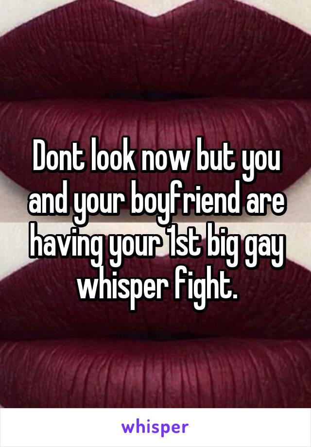 Dont look now but you and your boyfriend are having your 1st big gay whisper fight.