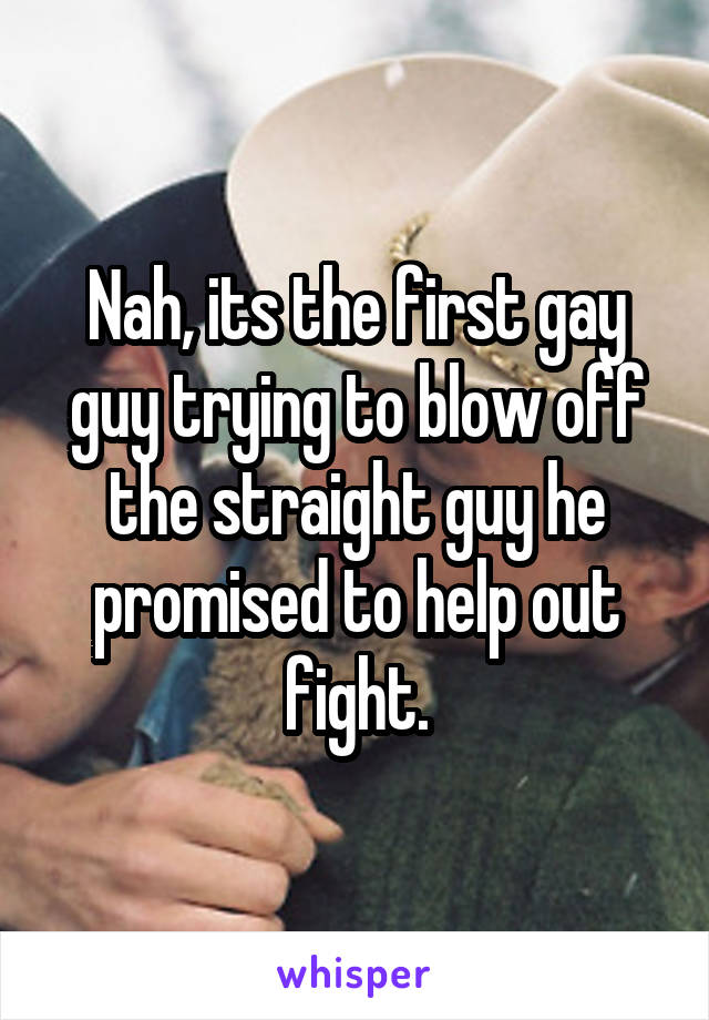 Nah, its the first gay guy trying to blow off the straight guy he promised to help out fight.