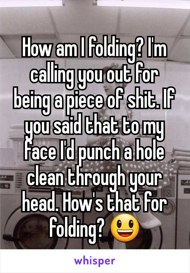 How am I folding? I'm calling you out for being a piece of shit. If you said that to my face I'd punch a hole clean through your head. How's that for folding? 😃